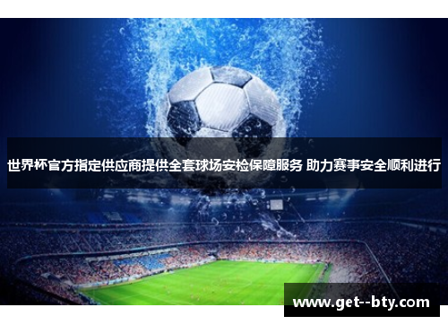 世界杯官方指定供应商提供全套球场安检保障服务 助力赛事安全顺利进行
