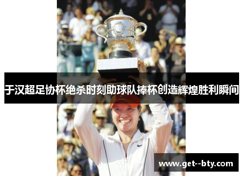 于汉超足协杯绝杀时刻助球队捧杯创造辉煌胜利瞬间