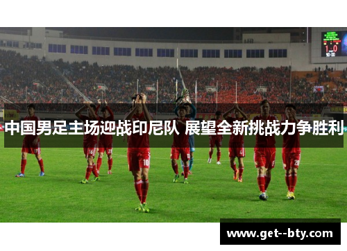 中国男足主场迎战印尼队 展望全新挑战力争胜利