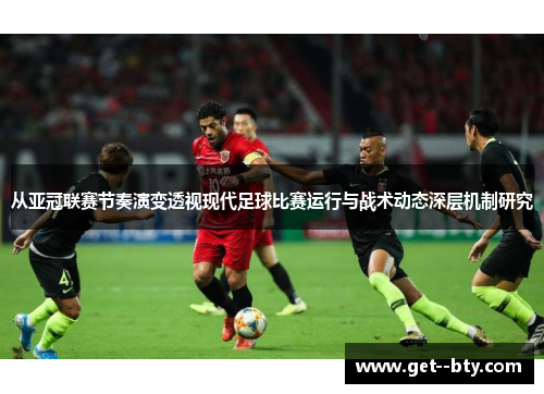 从亚冠联赛节奏演变透视现代足球比赛运行与战术动态深层机制研究