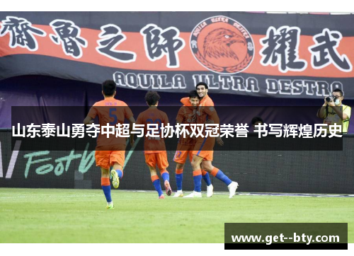 山东泰山勇夺中超与足协杯双冠荣誉 书写辉煌历史 山东泰山勇夺中超与足协杯双冠荣誉 书写辉煌历史