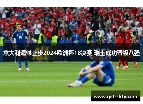 意大利遗憾止步2024欧洲杯18决赛 瑞士成功晋级八强 意大利遗憾止步2024欧洲杯18决赛 瑞士成功晋级八强