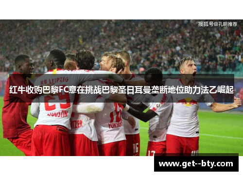 红牛收购巴黎FC意在挑战巴黎圣日耳曼垄断地位助力法乙崛起