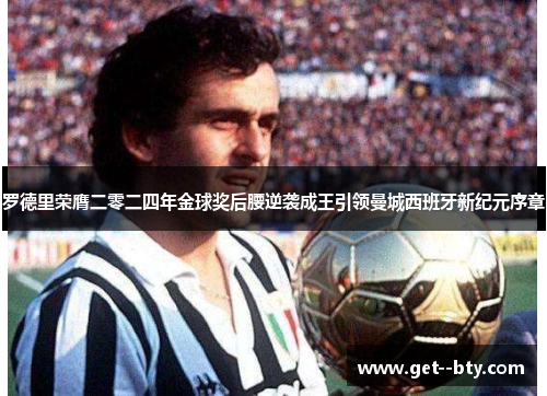 罗德里荣膺二零二四年金球奖后腰逆袭成王引领曼城西班牙新纪元序章 罗德里荣膺二零二四年金球奖后腰逆袭成王引领曼城西班牙新纪元序章