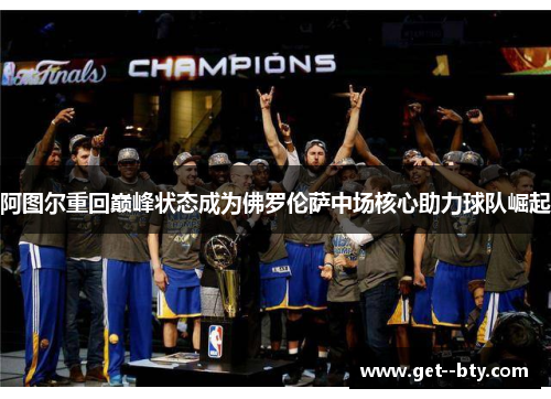 阿图尔重回巅峰状态成为佛罗伦萨中场核心助力球队崛起