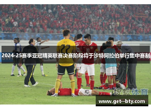 2024-25赛季亚冠精英联赛决赛阶段将于沙特阿拉伯举行集中赛制 2024-25赛季亚冠精英联赛决赛阶段将于沙特阿拉伯举行集中赛制