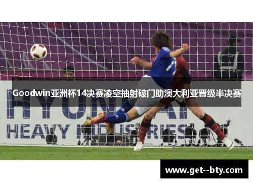 Goodwin亚洲杯14决赛凌空抽射破门助澳大利亚晋级半决赛