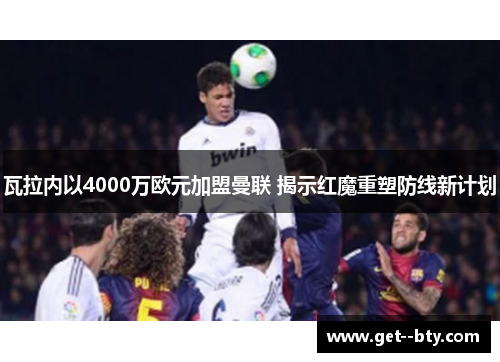 瓦拉内以4000万欧元加盟曼联 揭示红魔重塑防线新计划