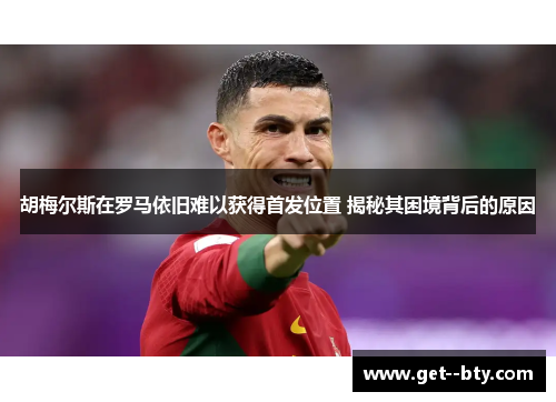 胡梅尔斯在罗马依旧难以获得首发位置 揭秘其困境背后的原因