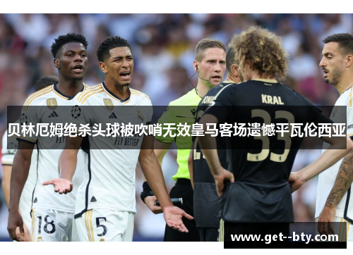 贝林厄姆绝杀头球被吹哨无效皇马客场遗憾平瓦伦西亚