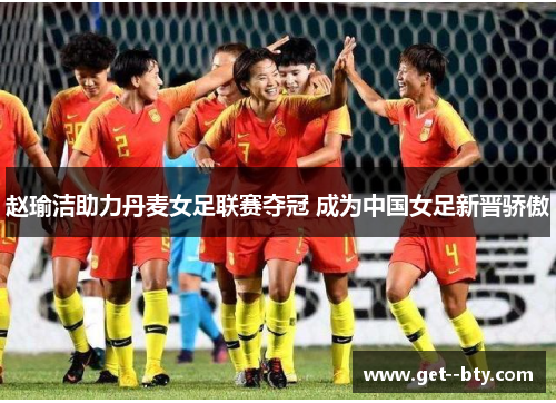 赵瑜洁助力丹麦女足联赛夺冠 成为中国女足新晋骄傲