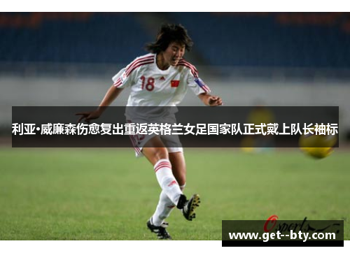 利亚·威廉森伤愈复出重返英格兰女足国家队正式戴上队长袖标