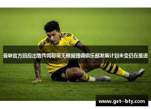 曼联官方回应出售传闻称毫无根据强调俱乐部发展计划未变仍在推进