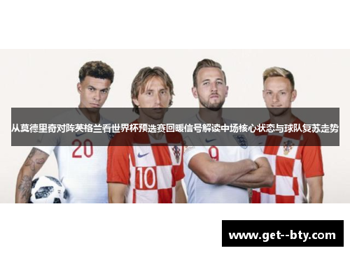 从莫德里奇对阵英格兰看世界杯预选赛回暖信号解读中场核心状态与球队复苏走势