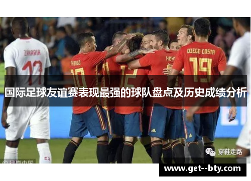 国际足球友谊赛表现最强的球队盘点及历史成绩分析