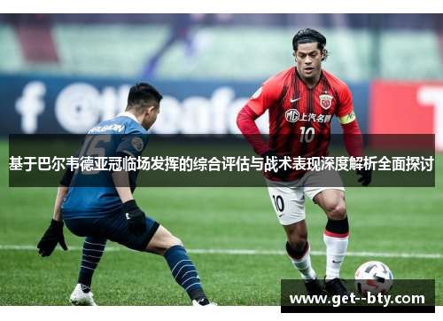 基于巴尔韦德亚冠临场发挥的综合评估与战术表现深度解析全面探讨