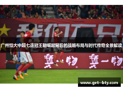 广州恒大中超七连冠王朝崛起背后的战略布局与时代传奇全景解读