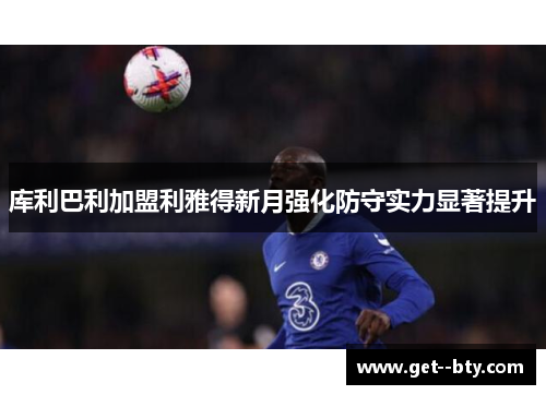 库利巴利加盟利雅得新月强化防守实力显著提升