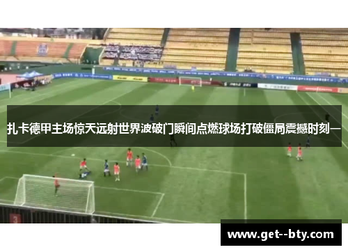 扎卡德甲主场惊天远射世界波破门瞬间点燃球场打破僵局震撼时刻一