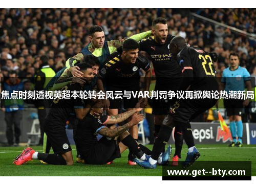 焦点时刻透视英超本轮转会风云与VAR判罚争议再掀舆论热潮新局