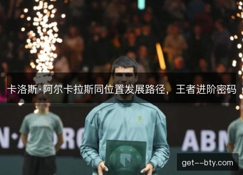 卡洛斯·阿尔卡拉斯同位置发展路径,王者进阶密码 卡洛斯·阿尔卡拉斯同位置发展路径,王者进阶密码