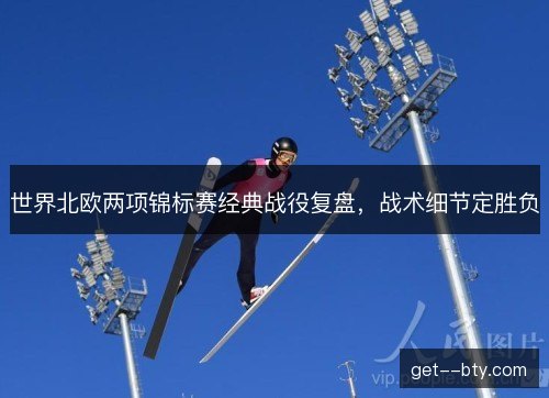 世界北欧两项锦标赛经典战役复盘，战术细节定胜负