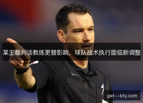 某主裁判谈教练更替影响，球队战术执行面临新调整